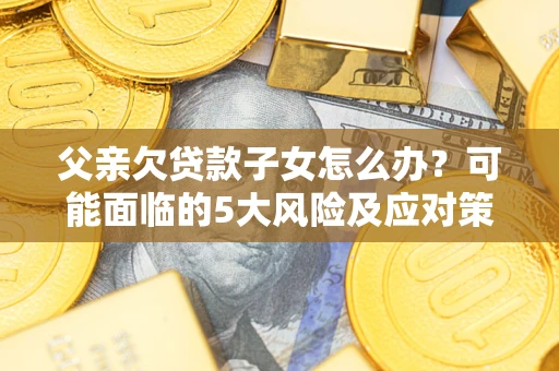 北京父亲欠贷款子女怎么办？可能面临的5大风险及应对策略