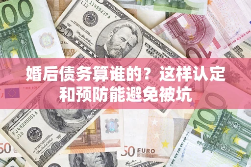北京婚后债务算谁的？这样认定和预防能避免被坑