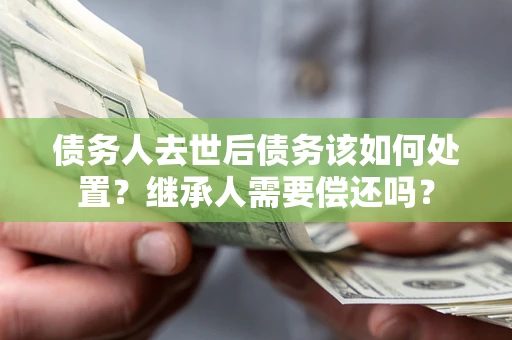 北京债务人去世后债务该如何处置？继承人需要偿还吗？