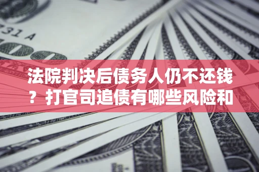 北京法院判决后债务人仍不还钱？打官司追债有哪些风险和技巧？