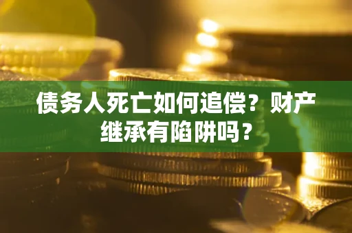 北京债务人死亡如何追偿？财产继承有陷阱吗？