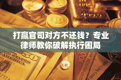 北京打赢官司对方不还钱？专业律师教你破解执行困局
