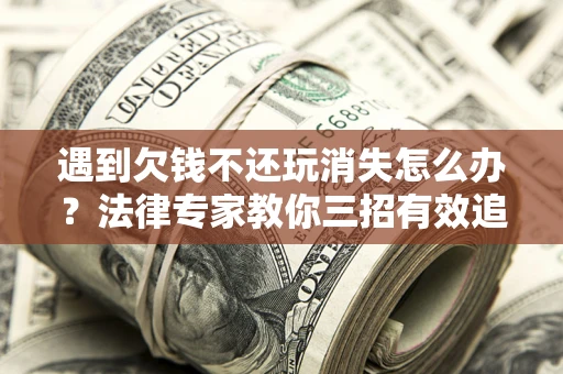 北京遇到欠钱不还玩消失怎么办？法律专家教你三招有效追债！