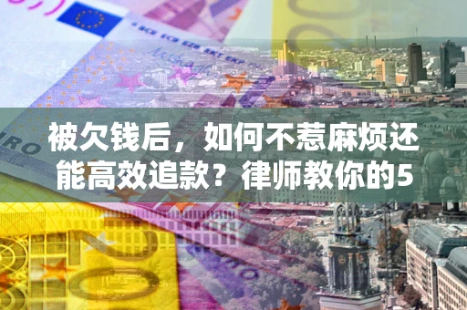 北京被欠钱后，如何不惹麻烦还能高效追款？律师教你的5步合法讨债法