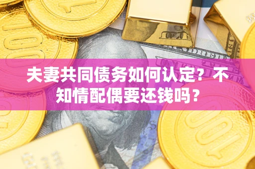 北京夫妻共同债务如何认定？不知情配偶要还钱吗？