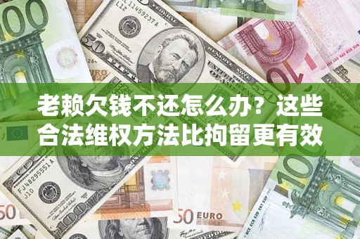 北京老赖欠钱不还怎么办？这些合法维权方法比拘留更有效