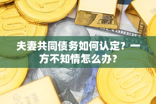 北京夫妻共同债务如何认定？一方不知情怎么办？