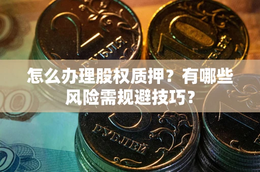 北京怎么办理股权质押？有哪些风险需规避技巧？