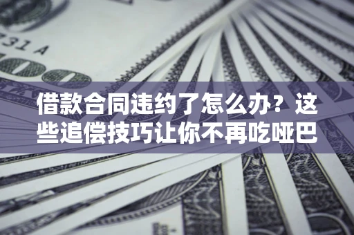 北京借款合同违约了怎么办？这些追偿技巧让你不再吃哑巴亏