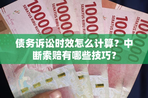 北京债务诉讼时效怎么计算？中断索赔有哪些技巧？