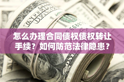 北京怎么办理合同债权债权转让手续？如何防范法律隐患？