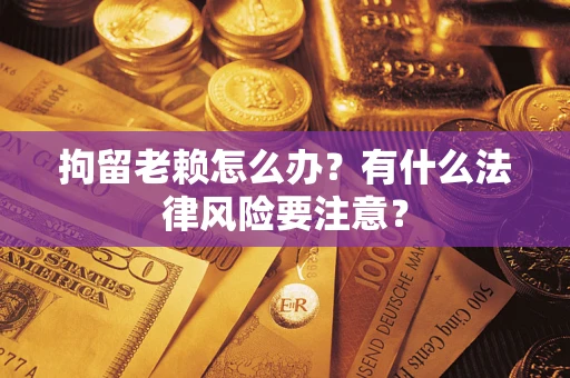 北京拘留老赖怎么办？有什么法律风险要注意？
