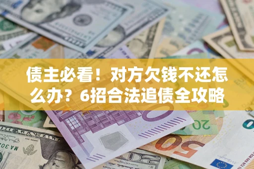 北京债主必看！对方欠钱不还怎么办？6招合法追债全攻略