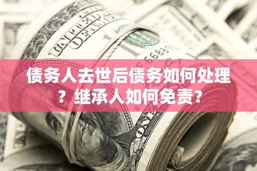 北京债务人去世后债务如何处理？继承人如何免责？