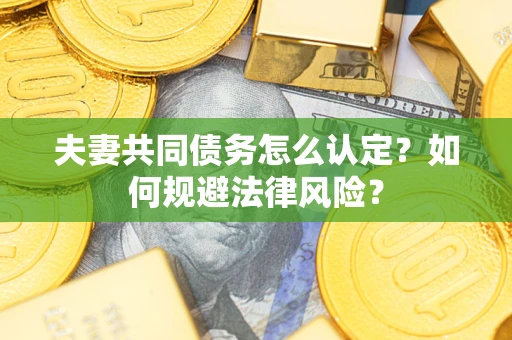 北京夫妻共同债务怎么认定？如何规避法律风险？
