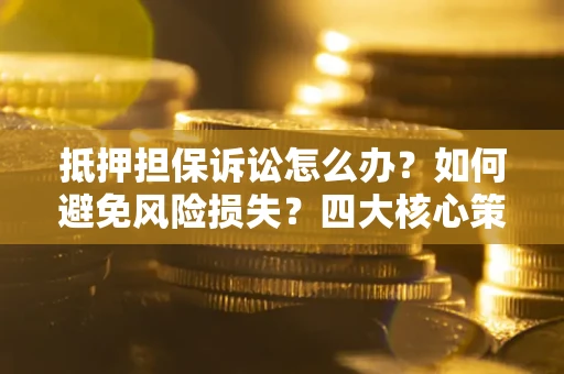 北京抵押担保诉讼怎么办？如何避免风险损失？四大核心策略全解读
