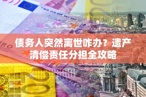 北京债务人突然离世咋办？遗产清偿责任分担全攻略