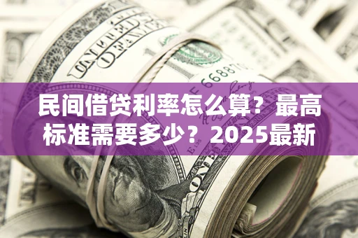 北京民间借贷利率怎么算？最高标准需要多少？2025最新避坑指南