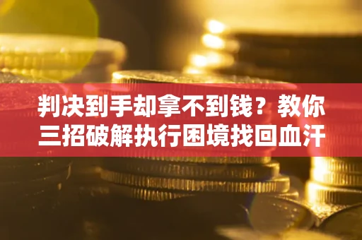 北京判决到手却拿不到钱？教你三招破解执行困境找回血汗钱