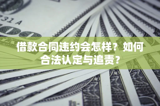 北京借款合同违约会怎样？如何合法认定与追责？