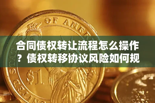 北京合同债权转让流程怎么操作？债权转移协议风险如何规避？