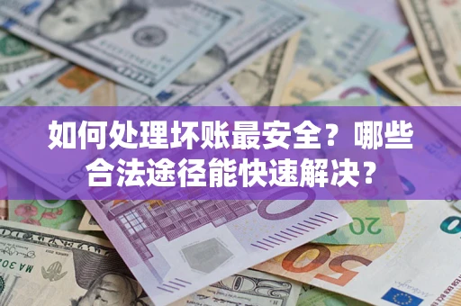 北京如何处理坏账最安全？哪些合法途径能快速解决？