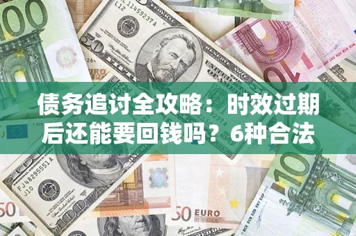 北京债务追讨全攻略：时效过期后还能要回钱吗？6种合法手段助你维权