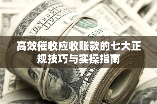 北京高效催收应收账款的七大正规技巧与实操指南