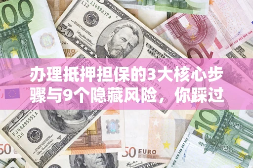 北京办理抵押担保的3大核心步骤与9个隐藏风险，你踩过哪个坑？