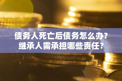 北京债务人死亡后债务怎么办？继承人需承担哪些责任？