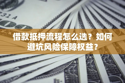 北京借款抵押流程怎么选？如何避坑风险保障权益？