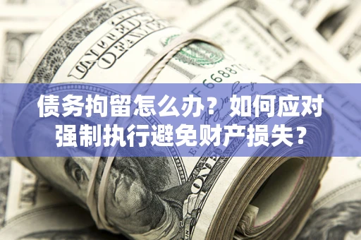 北京债务拘留怎么办？如何应对强制执行避免财产损失？