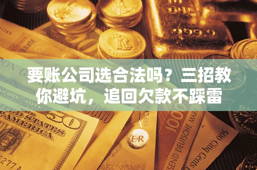 北京要账公司选合法吗？三招教你避坑，追回欠款不踩雷