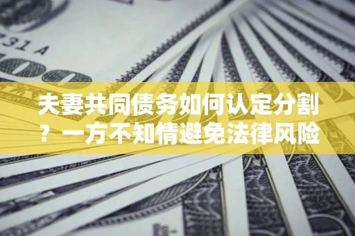 北京夫妻共同债务如何认定分割？一方不知情避免法律风险必看！